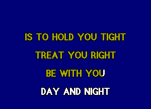 IS TO HOLD YOU TIGHT

TREAT YOU RIGHT
BE WITH YOU
DAY AND NIGHT