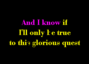 And I know if

I'll only I e true
to this glorious quest