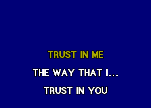 TRUST IN ME
THE WAY THAT I...
TRUST IN YOU