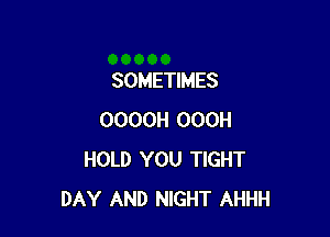 SOMETIMES

OOOOH OOOH
HOLD YOU TIGHT
DAY AND NIGHT AHHH