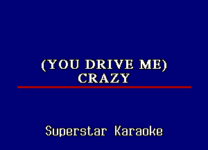 (Y 0U DRIVE ME)

CRAZY

Superstar Karaoke