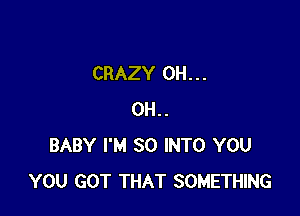 CRAZY 0H...

0H..
BABY I'M SO INTO YOU
YOU GOT THAT SOMETHING