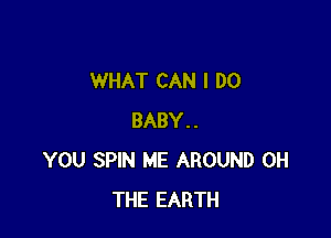 WHAT CAN I DO

BABY..
YOU SPIN ME AROUND 0H
THE EARTH