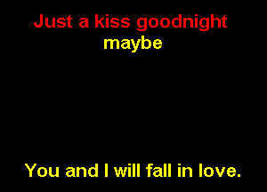 Just a kiss goodnight
maybe

You and I will fall in love.