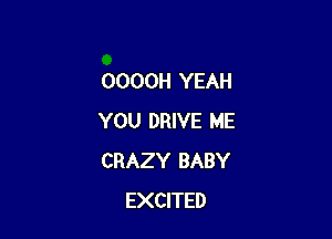 OOOOH YEAH

YOU DRIVE ME
CRAZY BABY
EXCITED