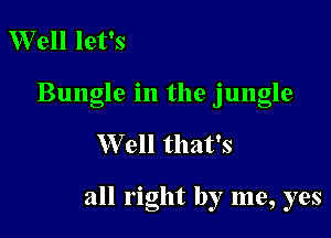 Well let's
Bungle in the jungle

Well that's

all right by me, yes