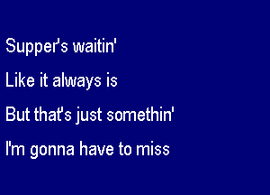 SuppeIJs waitin'
Like it always is

But that's just somethin'

I'm gonna have to miss