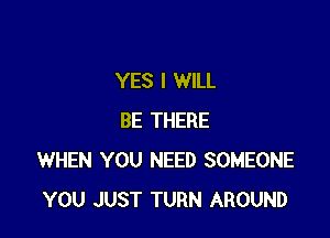 YES I WILL

BE THERE
WHEN YOU NEED SOMEONE
YOU JUST TURN AROUND