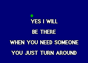 YES I WILL

BE THERE
WHEN YOU NEED SOMEONE
YOU JUST TURN AROUND