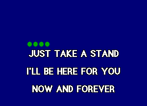 JUST TAKE A STAND
I'LL BE HERE FOR YOU
NOW AND FOREVER