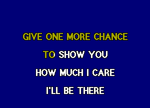 GIVE ONE MORE CHANCE

TO SHOW YOU
HOW MUCH I CARE
I'LL BE THERE