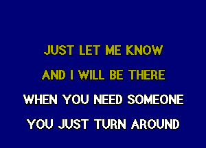 JUST LET ME KNOW

AND I WILL BE THERE
WHEN YOU NEED SOMEONE
YOU JUST TURN AROUND