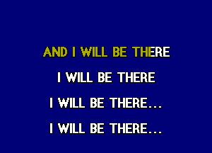 AND I WILL BE THERE

I WILL BE THERE
I WILL BE THERE...
I WILL BE THERE...