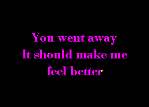 You went away

It should make me
feel better