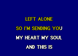 LEFT ALONE

SO I'M SENDING YOU
MY HEART MY SOUL
AND THIS IS