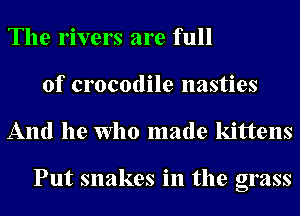 The rivers are full
of crocodile nasties
And he who made kittens

Put snakes in the grass