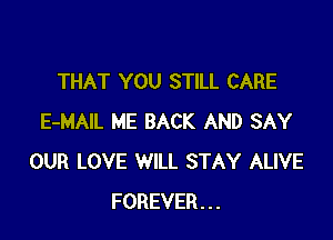 THAT YOU STILL CARE

E-MAIL ME BACK AND SAY
OUR LOVE WILL STAY ALIVE
FOREVER...
