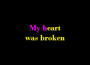 My heart

was broken