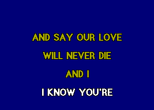 AND SAY OUR LOVE

WILL NEVER DIE
AND I
I KNOW YOU'RE