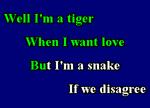 Well I'm a tiger

W hen I want love
But I'm a snake

If we disagree