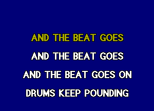 AND THE BEAT GOES

AND THE BEAT GOES
AND THE BEAT GOES ON
DRUMS KEEP POUNDING