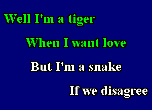 Well I'm a tiger

W hen I want love
But I'm a snake

If we disagree