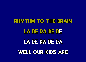 RHYTHM TO THE BRAIN

LA DE DA DE DE
LA DE DA DE DA
WELL OUR KIDS ARE