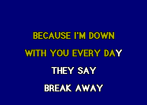 BECAUSE I'M DOWN

WITH YOU EVERY DAY
THEY SAY
BREAK AWAY