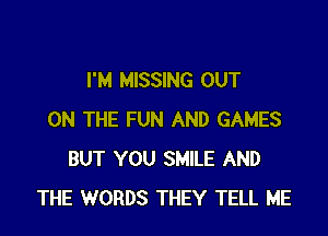 I'M MISSING OUT

ON THE FUN AND GAMES
BUT YOU SMILE AND
THE WORDS THEY TELL ME