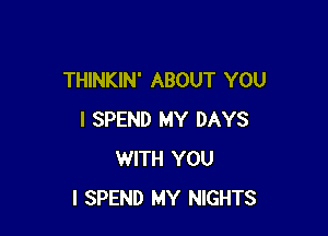 THINKIN' ABOUT YOU

I SPEND MY DAYS
WITH YOU
I SPEND MY NIGHTS