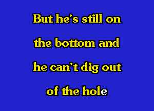 But he's 51511 on

the bottom and

he can't dig out

of the hole