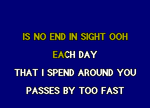 IS NO END IN SIGHT 00H

EACH DAY
THAT I SPEND AROUND YOU
PASSES BY T00 FAST