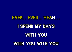 EVER. . EVER. . YEAH. . .

I SPEND MY DAYS
WITH YOU
WITH YOU WITH YOU
