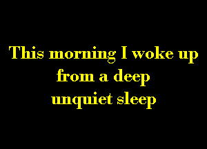 This morning I woke up
from a deep
unquiet Sleep