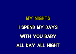 MY NIGHTS

I SPEND MY DAYS
WITH YOU BABY
ALL DAY ALL NIGHT