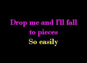 Drop me and I'll fall

to pieces

So easily