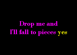 Drop me and

I'll fall to pieces yes