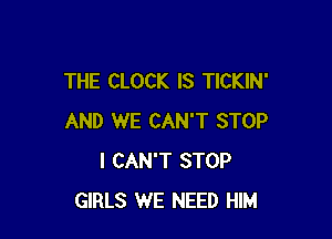 THE CLOCK IS TICKIN'

AND WE CAN'T STOP
I CAN'T STOP
GIRLS WE NEED HIM