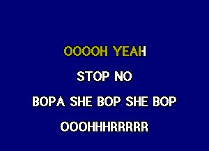 OOOOH YEAH

STOP N0
BOPA SHE BOP SHE BOP
OOOHHHRRRRR