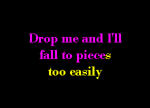 Drop me and I'll

fall to pieces

too easily