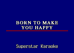 BORN TO MAKE
YOU HAPPY

Superstar Karaoke