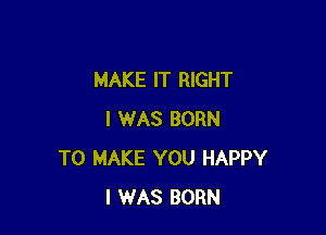 MAKE IT RIGHT

I WAS BORN
TO MAKE YOU HAPPY
I WAS BORN