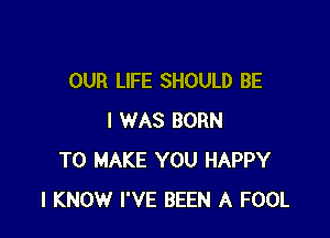 OUR LIFE SHOULD BE

I WAS BORN
TO MAKE YOU HAPPY
I KNOW I'VE BEEN A FOOL