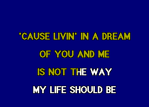 'CAUSE LIVIN' IN A DREAM

OF YOU AND HE
IS NOT THE WAY
MY LIFE SHOULD BE