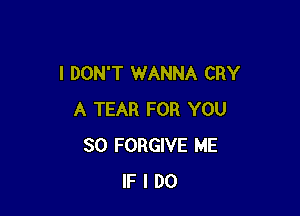 I DON'T WANNA CRY

A TEAR FOR YOU
SO FORGIVE ME
IF I DO