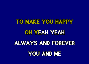 TO MAKE YOU HAPPY

OH YEAH YEAH
ALWAYS AND FOREVER
YOU AND ME