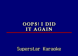 OOPS! I DID
IT AGAIN

Superstar Karaoke