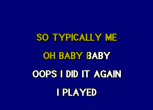 SO TYPICALLY ME

0H BABY BABY
OOPS I DID IT AGAIN
I PLAYED