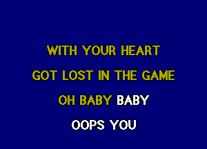 WITH YOUR HEART

GOT LOST IN THE GAME
0H BABY BABY
OOPS YOU
