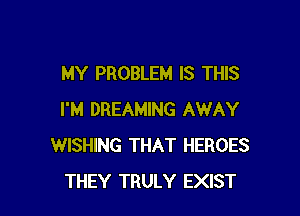 MY PROBLEM IS THIS

I'M DREAMING AWAY
WISHING THAT HEROES
THEY TRULY EXIST
